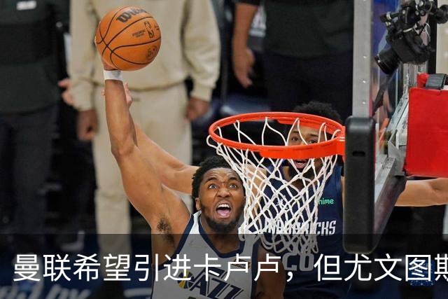 曼联希望引进卡卢卢，但尤文图斯坚定拒绝